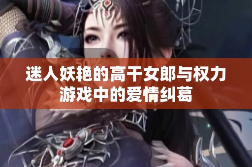 迷人妖艳的高干女郎与权力游戏中的爱情纠葛