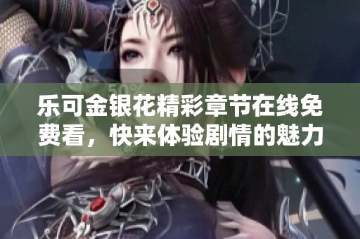 乐可金银花精彩章节在线免费看，快来体验剧情的魅力与波澜