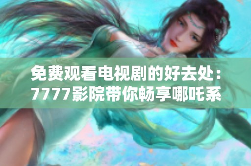 免费观看电视剧的好去处：7777影院带你畅享哪吒系列作品