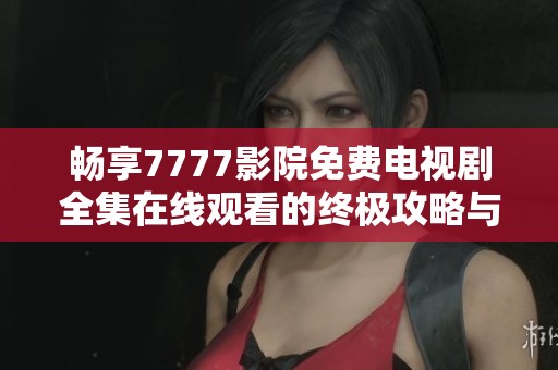 畅享7777影院免费电视剧全集在线观看的终极攻略与推荐