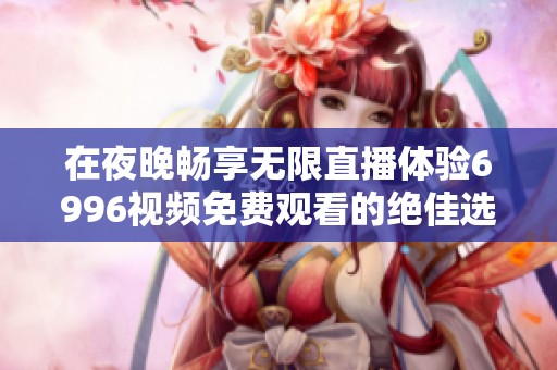 在夜晚畅享无限直播体验6996视频免费观看的绝佳选择
