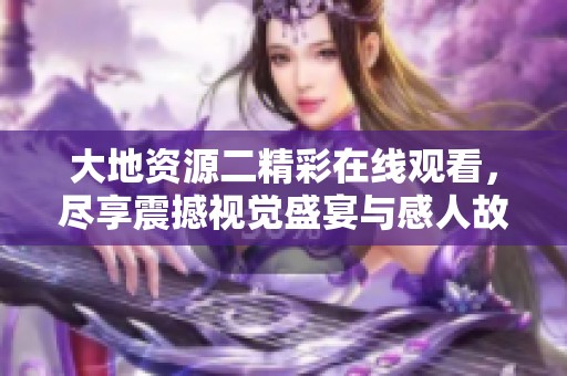 大地资源二精彩在线观看，尽享震撼视觉盛宴与感人故事