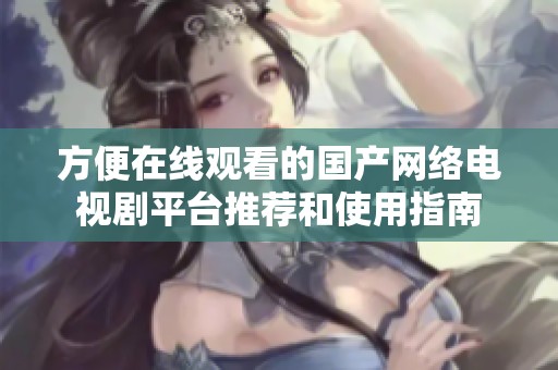 方便在线观看的国产网络电视剧平台推荐和使用指南