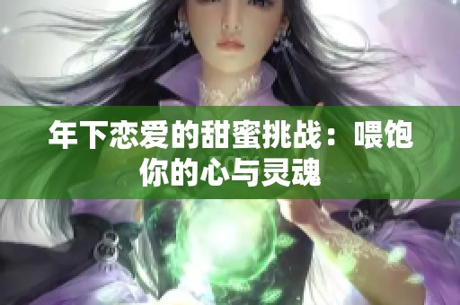 年下恋爱的甜蜜挑战：喂饱你的心与灵魂