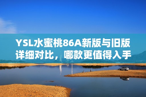 YSL水蜜桃86A新版与旧版详细对比，哪款更值得入手？