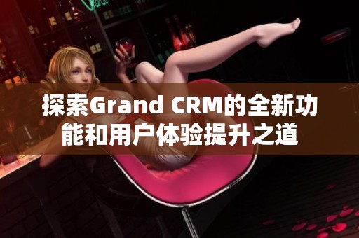 探索Grand CRM的全新功能和用户体验提升之道