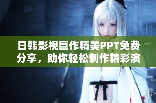 日韩影视巨作精美PPT免费分享，助你轻松制作精彩演示文稿