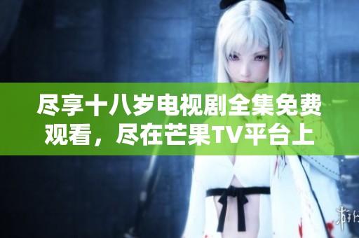 尽享十八岁电视剧全集免费观看，尽在芒果TV平台上畅游！
