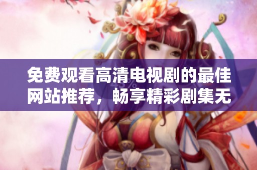免费观看高清电视剧的最佳网站推荐，畅享精彩剧集无限乐趣