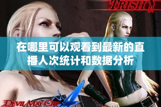 在哪里可以观看到最新的直播人次统计和数据分析