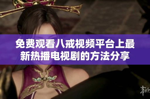 免费观看八戒视频平台上最新热播电视剧的方法分享