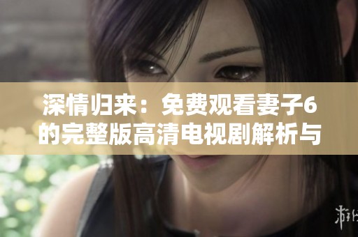 深情归来：免费观看妻子6的完整版高清电视剧解析与赏析