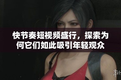 快节奏短视频盛行，探索为何它们如此吸引年轻观众