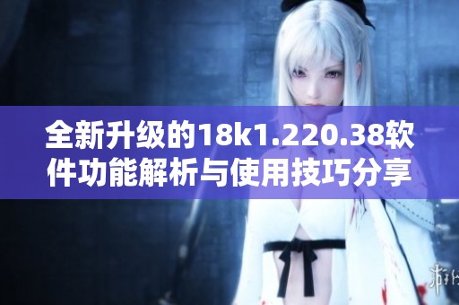 全新升级的18k1.220.38软件功能解析与使用技巧分享