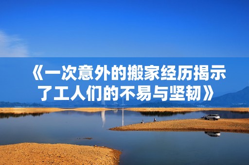 《一次意外的搬家经历揭示了工人们的不易与坚韧》