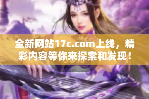 全新网站17c.com上线，精彩内容等你来探索和发现！