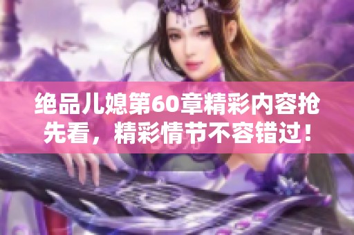 绝品儿媳第60章精彩内容抢先看，精彩情节不容错过！