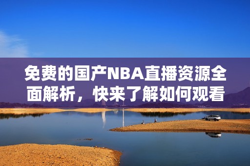 免费的国产NBA直播资源全面解析，快来了解如何观看吧