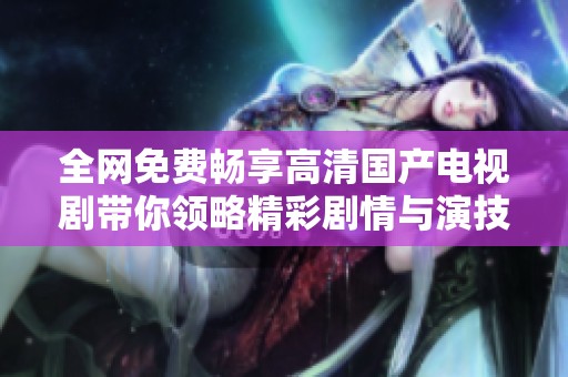 全网免费畅享高清国产电视剧带你领略精彩剧情与演技魅力