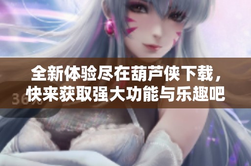全新体验尽在葫芦侠下载，快来获取强大功能与乐趣吧！