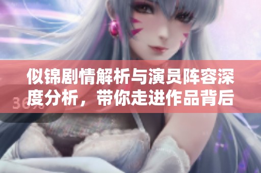 似锦剧情解析与演员阵容深度分析，带你走进作品背后故事