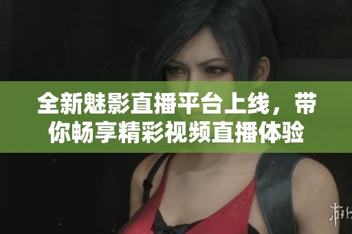 全新魅影直播平台上线，带你畅享精彩视频直播体验