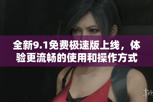 全新9.1免费极速版上线，体验更流畅的使用和操作方式