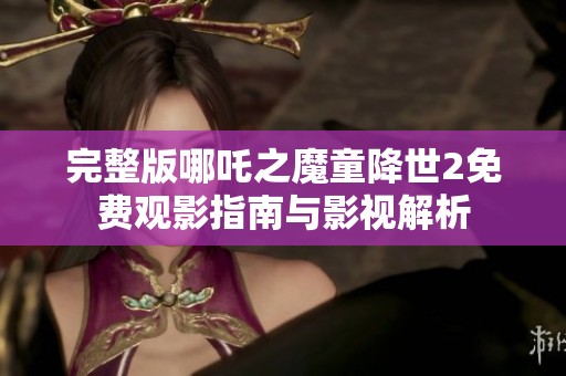 完整版哪吒之魔童降世2免费观影指南与影视解析