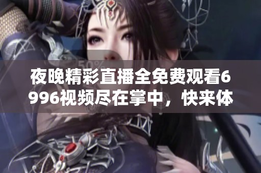夜晚精彩直播全免费观看6996视频尽在掌中，快来体验吧！