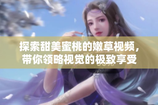 探索甜美蜜桃的嫩草视频，带你领略视觉的极致享受