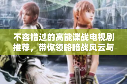 不容错过的高能谍战电视剧推荐，带你领略暗战风云与惊险间谍剧情