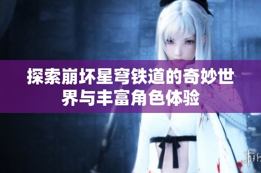 探索崩坏星穹铁道的奇妙世界与丰富角色体验