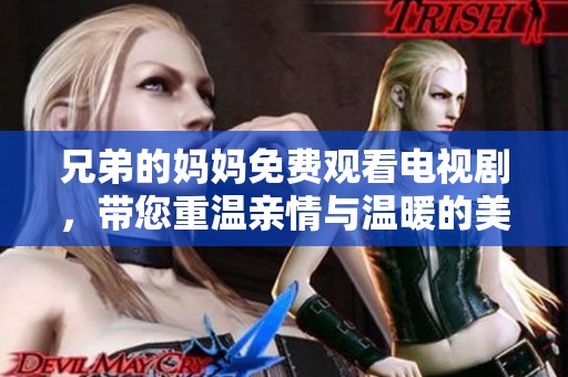 兄弟的妈妈免费观看电视剧，带您重温亲情与温暖的美好瞬间