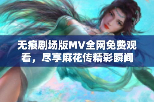 无痕剧场版MV全网免费观看，尽享麻花传精彩瞬间