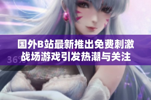 国外B站最新推出免费刺激战场游戏引发热潮与关注