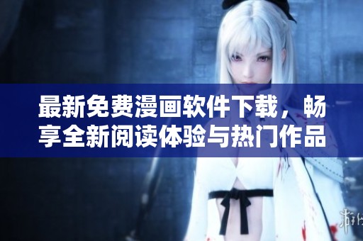 最新免费漫画软件下载，畅享全新阅读体验与热门作品集锦