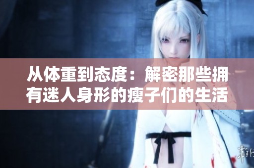 从体重到态度：解密那些拥有迷人身形的瘦子们的生活哲学