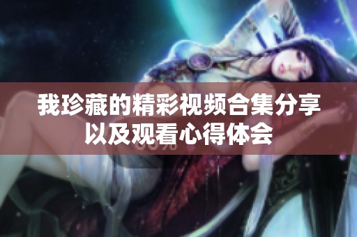 我珍藏的精彩视频合集分享以及观看心得体会