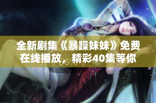 全新剧集《暴躁妹妹》免费在线播放，精彩40集等你来追剧！