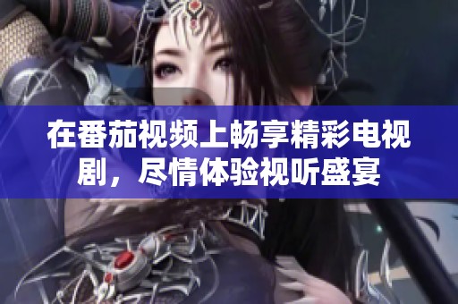 在番茄视频上畅享精彩电视剧，尽情体验视听盛宴