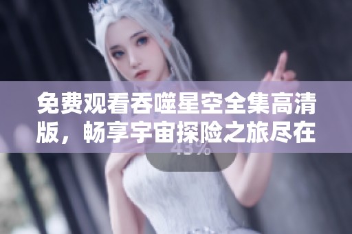 免费观看吞噬星空全集高清版，畅享宇宙探险之旅尽在掌握中