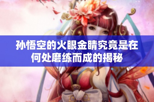 孙悟空的火眼金睛究竟是在何处磨练而成的揭秘