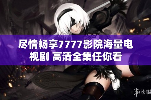 尽情畅享7777影院海量电视剧 高清全集任你看