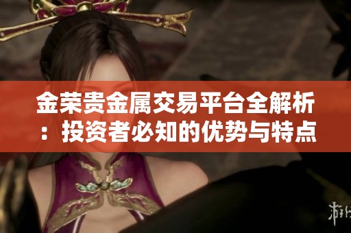金荣贵金属交易平台全解析：投资者必知的优势与特点