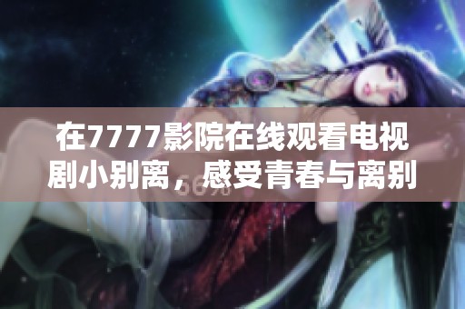 在7777影院在线观看电视剧小别离，感受青春与离别的动人故事