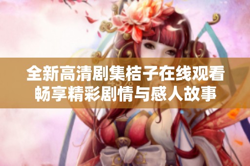 全新高清剧集桔子在线观看畅享精彩剧情与感人故事