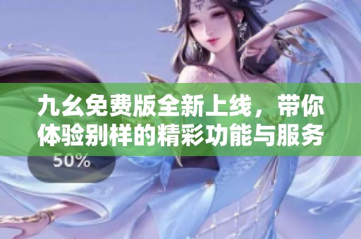 九幺免费版全新上线，带你体验别样的精彩功能与服务