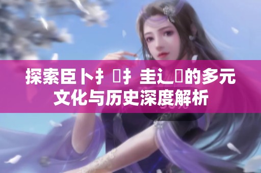 探索臣卜扌喿扌圭辶畐的多元文化与历史深度解析