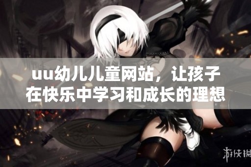 uu幼儿儿童网站，让孩子在快乐中学习和成长的理想平台