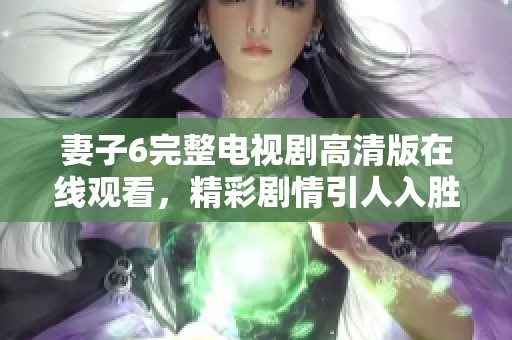 妻子6完整电视剧高清版在线观看，精彩剧情引人入胜不要错过
